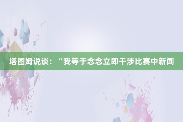 塔图姆说谈：“我等于念念立即干涉比赛中新闻