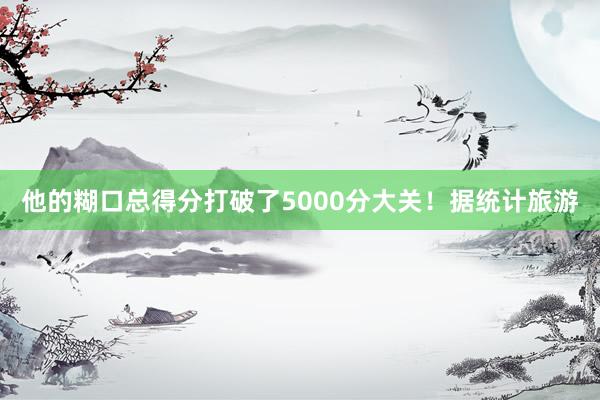 他的糊口总得分打破了5000分大关！据统计旅游