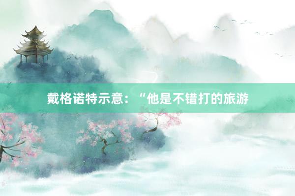 戴格诺特示意：“他是不错打的旅游
