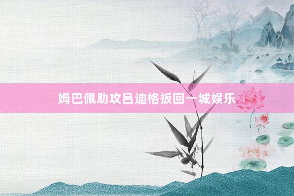 姆巴佩助攻吕迪格扳回一城娱乐