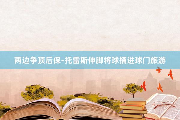 两边争顶后保-托雷斯伸脚将球捅进球门旅游