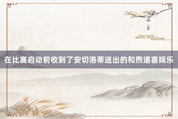 在比赛启动前收到了安切洛蒂送出的和煦道喜娱乐