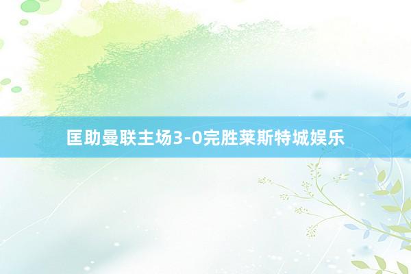 匡助曼联主场3-0完胜莱斯特城娱乐