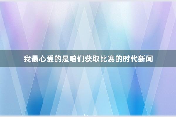 我最心爱的是咱们获取比赛的时代新闻