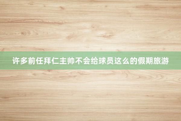许多前任拜仁主帅不会给球员这么的假期旅游