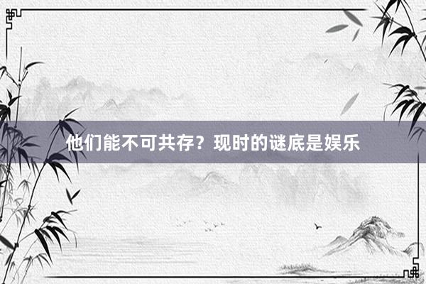 他们能不可共存？现时的谜底是娱乐