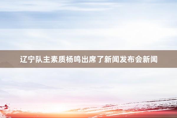 辽宁队主素质杨鸣出席了新闻发布会新闻