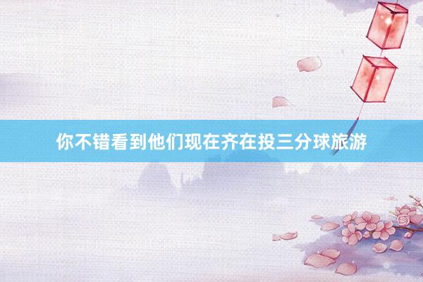 你不错看到他们现在齐在投三分球旅游