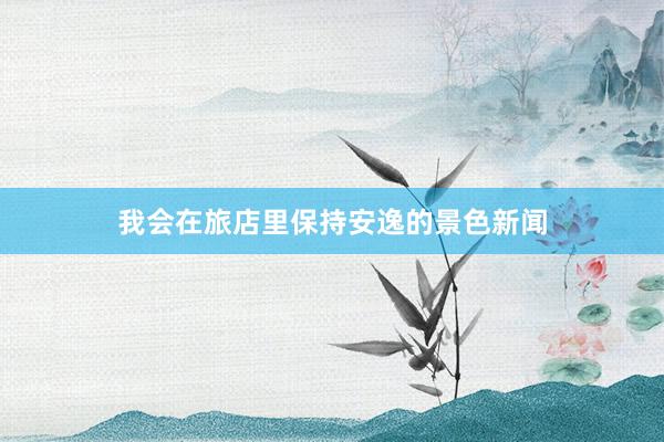 我会在旅店里保持安逸的景色新闻