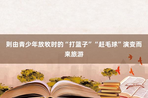 则由青少年放牧时的“打篮子”“赶毛球”演变而来旅游