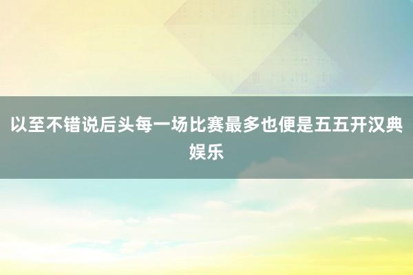 以至不错说后头每一场比赛最多也便是五五开汉典娱乐