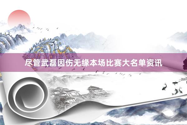 尽管武磊因伤无缘本场比赛大名单资讯