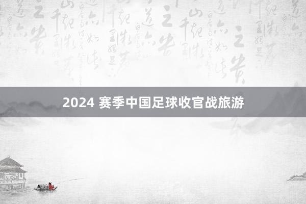 2024 赛季中国足球收官战旅游