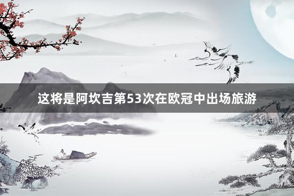 这将是阿坎吉第53次在欧冠中出场旅游