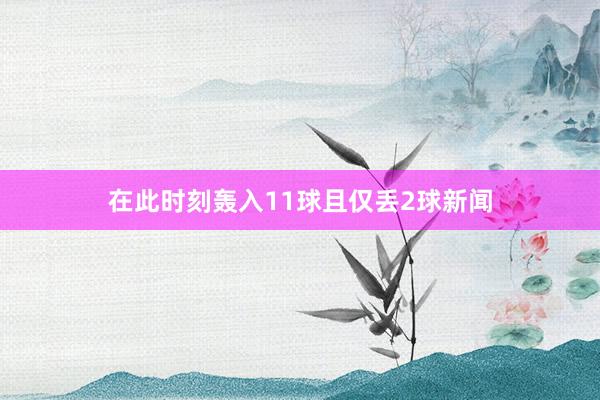 在此时刻轰入11球且仅丢2球新闻