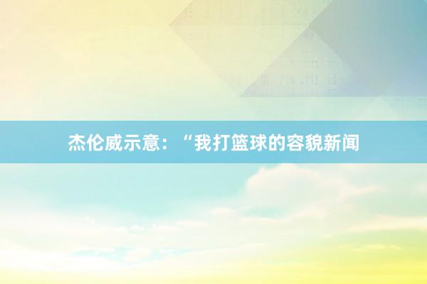 杰伦威示意：“我打篮球的容貌新闻