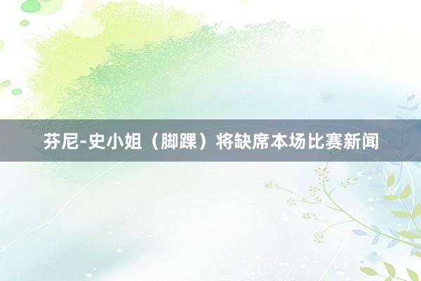 芬尼-史小姐（脚踝）将缺席本场比赛新闻