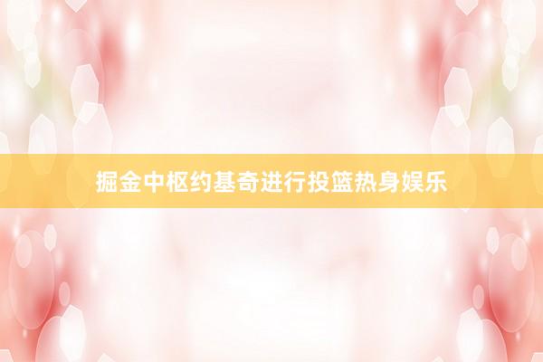 掘金中枢约基奇进行投篮热身娱乐