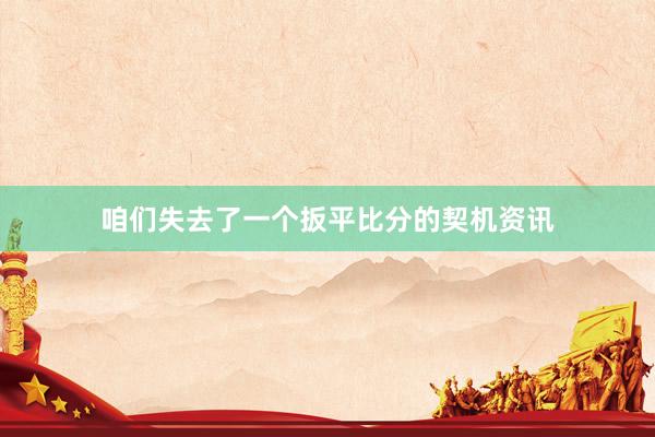 咱们失去了一个扳平比分的契机资讯