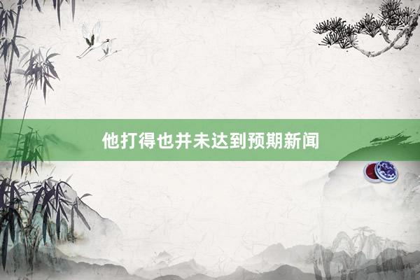 他打得也并未达到预期新闻