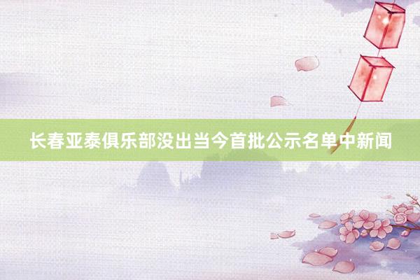 长春亚泰俱乐部没出当今首批公示名单中新闻