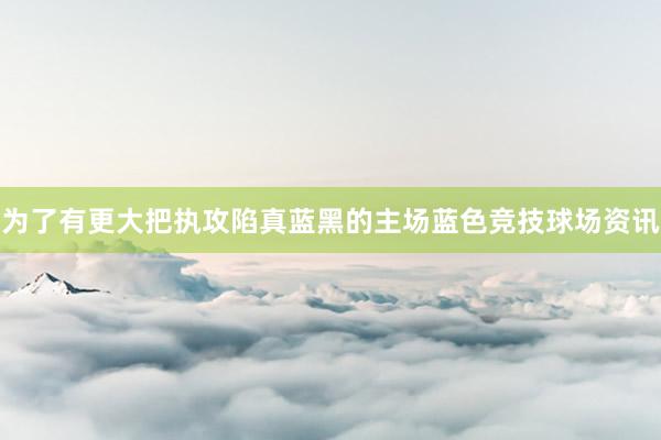 为了有更大把执攻陷真蓝黑的主场蓝色竞技球场资讯