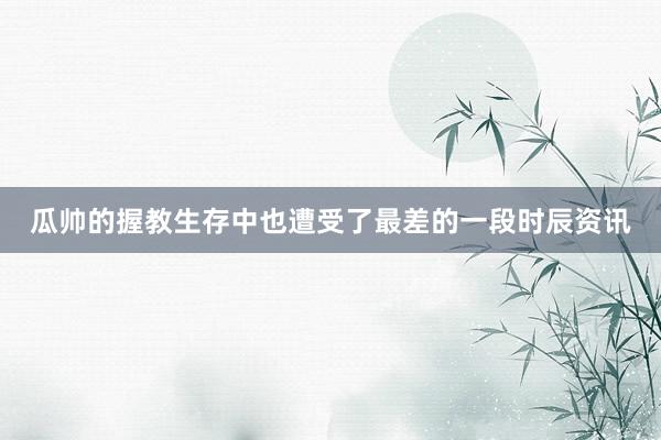 瓜帅的握教生存中也遭受了最差的一段时辰资讯