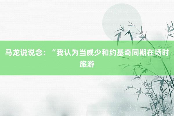 马龙说说念：“我认为当威少和约基奇同期在场时旅游