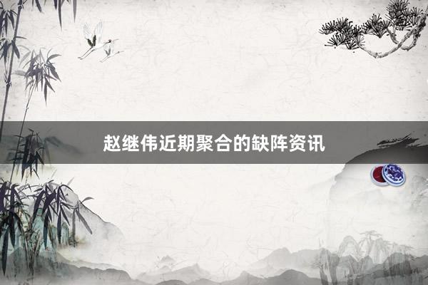 赵继伟近期聚合的缺阵资讯
