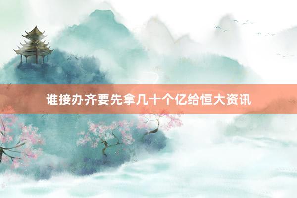 谁接办齐要先拿几十个亿给恒大资讯