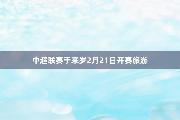 中超联赛于来岁2月21日开赛旅游