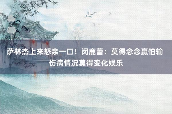 萨林杰上来怒亲一口！闵鹿蕾：莫得念念赢怕输 伤病情况莫得变化娱乐