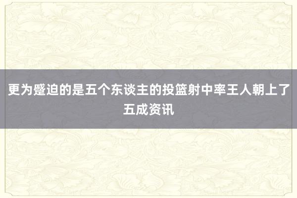 更为蹙迫的是五个东谈主的投篮射中率王人朝上了五成资讯