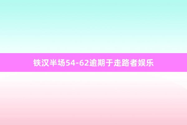 铁汉半场54-62逾期于走路者娱乐