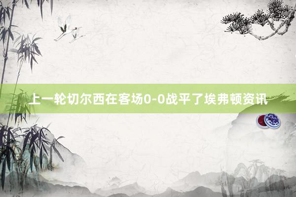 上一轮切尔西在客场0-0战平了埃弗顿资讯