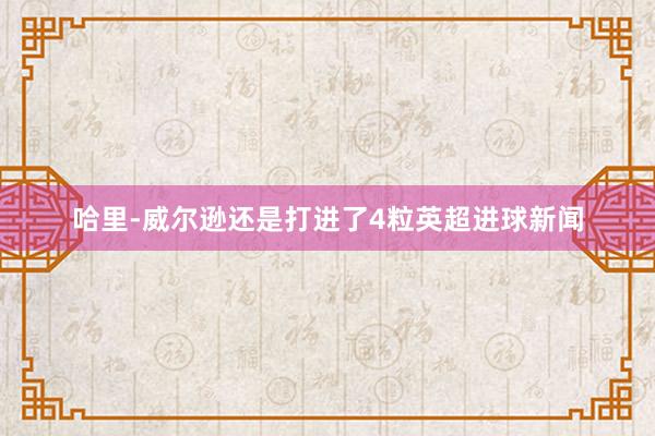 哈里-威尔逊还是打进了4粒英超进球新闻