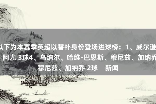 以下为本赛季英超以替补身份登场进球榜：1、威尔逊、杜兰 4球3、阿尤 3球4、乌纳尔、哈维-巴恩斯、穆尼兹、加纳乔 2球    新闻