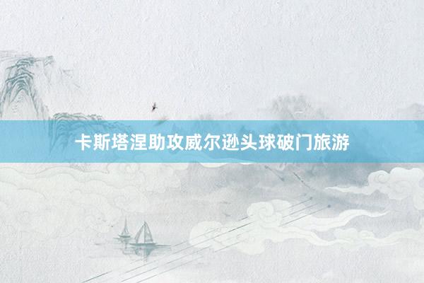 卡斯塔涅助攻威尔逊头球破门旅游