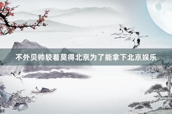 不外贝帅较着莫得北京为了能拿下北京娱乐