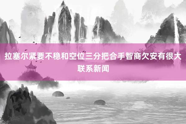 拉塞尔紧要不稳和空位三分把合手智商欠安有很大联系新闻