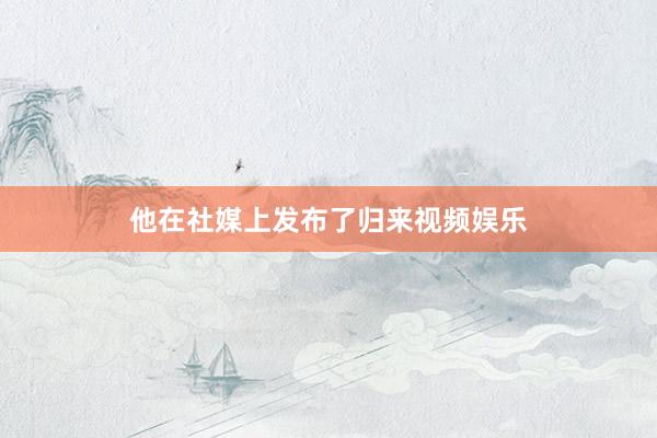 他在社媒上发布了归来视频娱乐