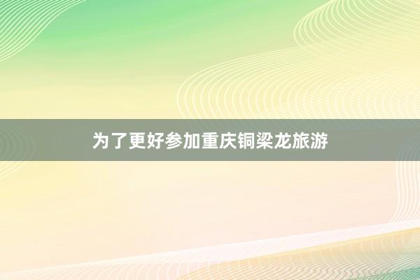 为了更好参加重庆铜梁龙旅游