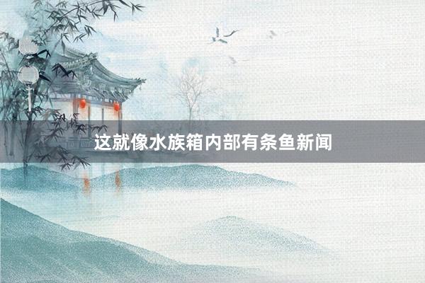 这就像水族箱内部有条鱼新闻