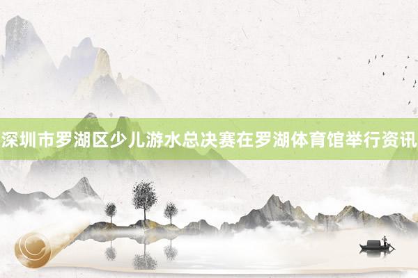 深圳市罗湖区少儿游水总决赛在罗湖体育馆举行资讯
