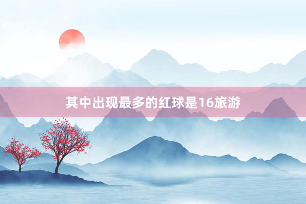 其中出现最多的红球是16旅游