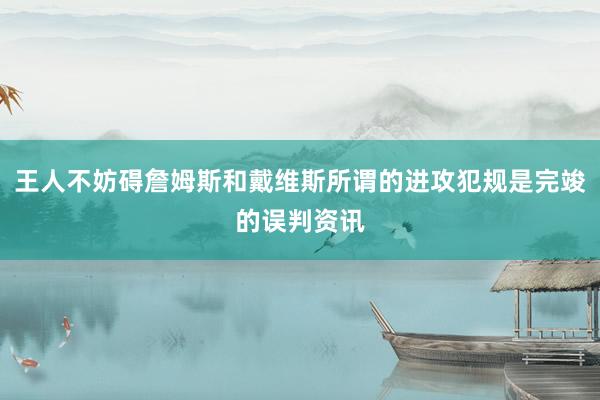 王人不妨碍詹姆斯和戴维斯所谓的进攻犯规是完竣的误判资讯