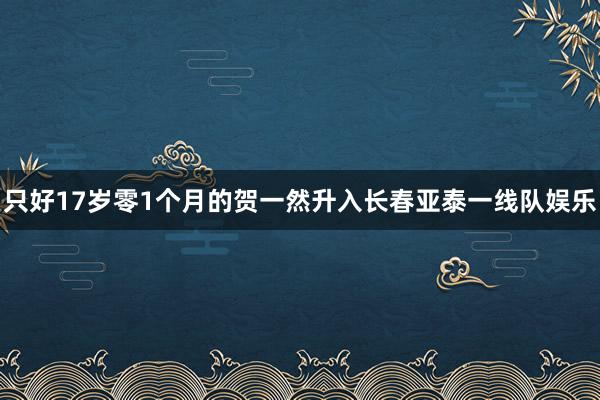 只好17岁零1个月的贺一然升入长春亚泰一线队娱乐