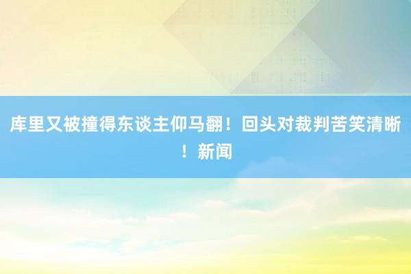 库里又被撞得东谈主仰马翻！回头对裁判苦笑清晰！新闻