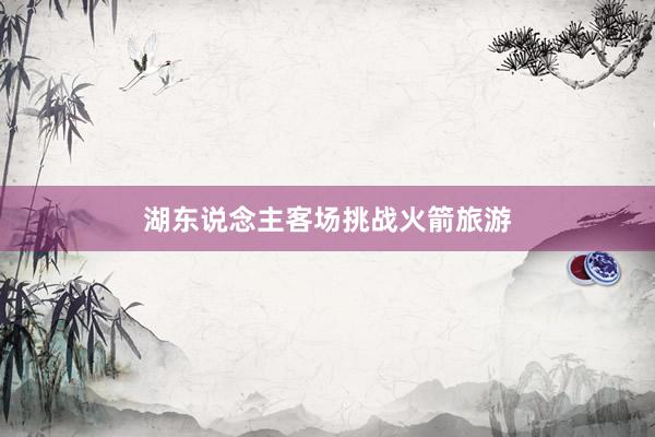 湖东说念主客场挑战火箭旅游