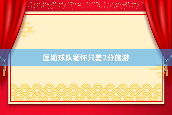 匡助球队缅怀只差2分旅游